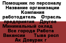 Помощник по персоналу › Название организации ­ Компания-работодатель › Отрасль предприятия ­ Другое › Минимальный оклад ­ 1 - Все города Работа » Вакансии   . Тыва респ.,Ак-Довурак г.